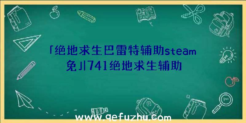 「绝地求生巴雷特辅助steam免」|741绝地求生辅助